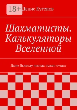 Шахматисты. Калькуляторы Вселенной. Даже Дьяволу иногда нужен отдых, Денис Кутепов