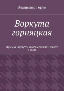 Воркута горняцкая. Думы о Воркуте, комсомольской шахте и сыне - Владимир Герун