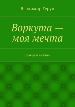 Воркута – моя мечта. Севера и любовь - Владимир Герун