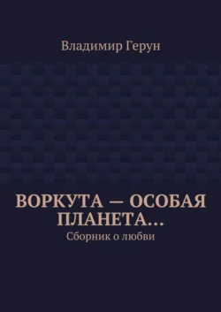 Воркута – особая планета… Сборник о любви - Владимир Герун