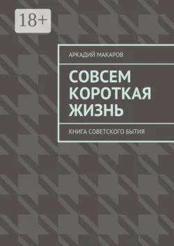 Совсем короткая жизнь. Книга советского бытия, Аркадий Макаров