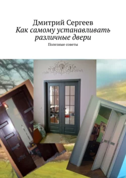Как самому устанавливать различные двери. Полезные советы, Дмитрий Сергеев