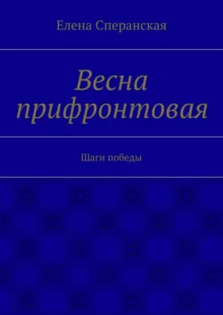 Весна прифронтовая. Шаги победы - Елена Сперанская