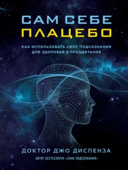 Сам себе плацебо: как использовать силу подсознания для здоровья и процветания, Джо Диспенза