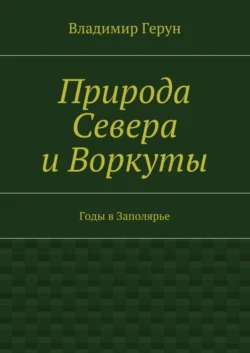 Природа Севера и Воркуты. Годы в Заполярье - Владимир Герун