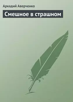 Смешное в страшном - Аркадий Аверченко Смешное в страшном - Аркадий Аверченко