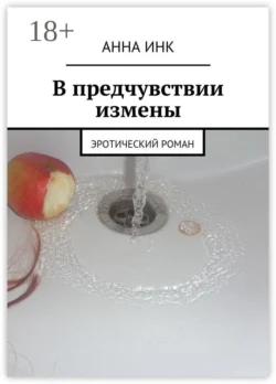 В предчувствии измены. Эротический роман, Анна Инк