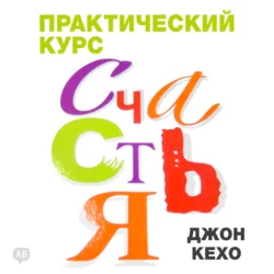 Практический курс счастья - Джон Кехо Практический курс счастья - Джон Кехо