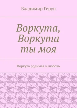 Воркута, Воркута ты моя. Воркута родимая и любовь - Владимир Герун