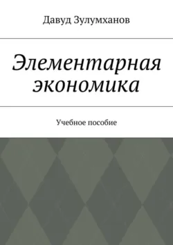 Элементарная экономика. Учебное пособие - Давуд Зулумханов
