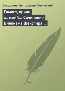 Гамлет, принц датский… Сочинение Виллиама Шекспира… - Виссарион Белинский Гамлет, принц датский… Сочинение Виллиама Шекспира… - Виссарион Белинский