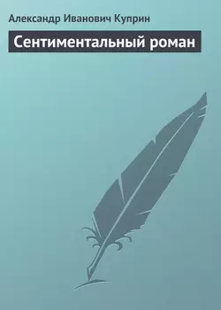 Сентиментальный роман - Александр Куприн Сентиментальный роман - Александр Куприн