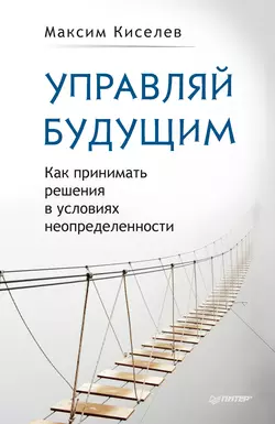Управляй будущим. Как принимать решения в условиях неопределенности - Максим Киселев Управляй будущим. Как принимать решения в условиях неопределенности - Максим Киселев