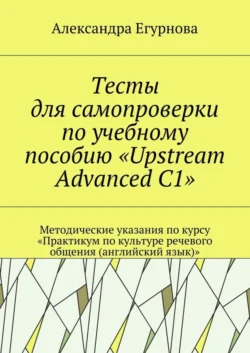 Тесты для самопроверки по учебному пособию «Upstream Advanced C1». Методические указания по курсу «Практикум по культуре речевого общения (английский язык)», Александра Егурнова