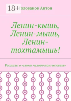 Ленин-кышь  Ленин-мышь  Ленин-тохтамышь! Рассказы о «самом человечном человеке» Голованов Антон