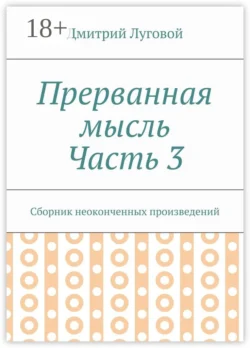 Прерванная мысль. Часть 3. Сборник неоконченных произведений, Дмитрий Луговой
