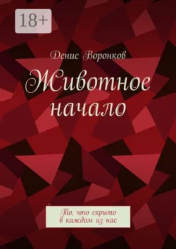 Животное начало. То  что скрыто в каждом из нас Денис Воронков