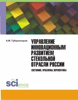 Управление инновационным развитием стекольной отрасли России. Состояние, проблемы, перспективы, Алексей Губернаторов