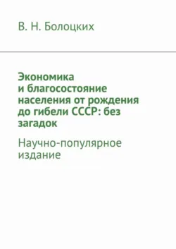 Экономика и благосостояние населения от рождения до гибели СССР: без загадок. Научно-популярное издание - В. Болоцких