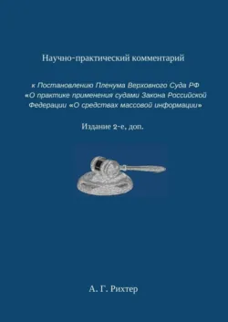 Научно-практический комментарий к Постановлению пленума Верховного суда РФ «О практике применения судами Закона Российской Федерации „О средствах массовой информации“. Издание 2-е, доп. - Андрей Рихтер