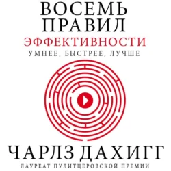 Восемь правил эффективности: умнее, быстрее, лучше. Секреты продуктивности в жизни и бизнесе - Чарлз Дахигг Восемь правил эффективности: умнее, быстрее, лучше. Секреты продуктивности в жизни и бизнесе - Чарлз Дахигг