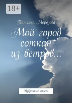 Мой город соткан из ветров… Избранные стихи, Татьяна Морозова