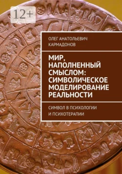 Мир  наполненный смыслом: символическое моделирование реальности. Символ в психологии и психотерапии Олег Кармадонов