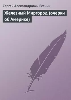 Железный Миргород (очерки об Америке) - Сергей Есенин Железный Миргород (очерки об Америке) - Сергей Есенин