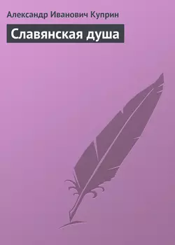 Славянская душа - Александр Куприн Славянская душа - Александр Куприн