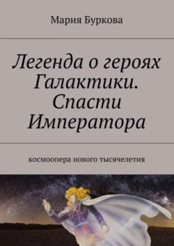 Легенда о героях Галактики. Спасти Императора. Космоопера нового тысячелетия, Мария Буркова