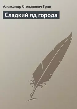 Сладкий яд города - Александр Грин Сладкий яд города - Александр Грин