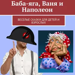 Баба-яга, Ваня и Наполеон. Веселые сказки для детей и взрослых - Клавдия Смирягина-Дмитриева
