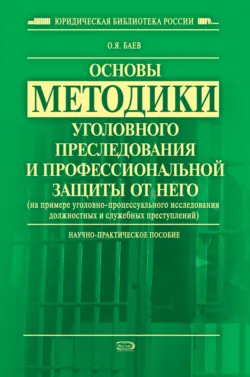 Основы методики уголовного преследования и профессиональной защиты от него (на примере уголовно-процессуального исследования должностных и служебных преступлений) - Олег Баев