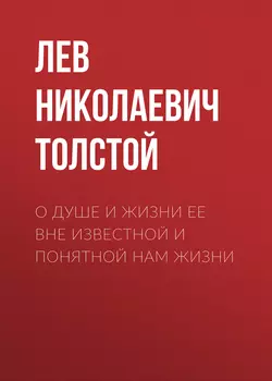 О душе и жизни ее вне известной и понятной нам жизни - Лев Толстой О душе и жизни ее вне известной и понятной нам жизни - Лев Толстой