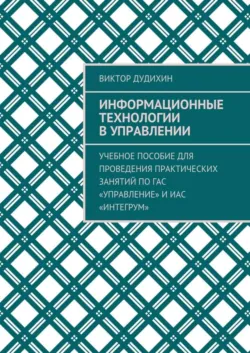 Информационные технологии в управлении. Учебное пособие для проведения практических занятий по ГАС «Управление» и ИАС «Интегрум» - Виктор Дудихин