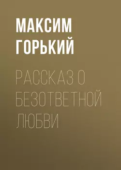 Рассказ о безответной любви - Максим Горький Рассказ о безответной любви - Максим Горький