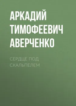 Сердце под скальпелем - Аркадий Аверченко