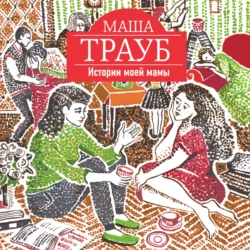 Истории моей мамы - Маша Трауб Истории моей мамы - Маша Трауб