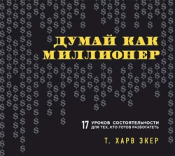 Думай как миллионер. 17 уроков состоятельности для тех, кто готов разбогатеть - Т. Экер Думай как миллионер. 17 уроков состоятельности для тех, кто готов разбогатеть - Т. Экер