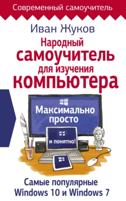 Народный самоучитель для изучения компьютера. Максимально просто и понятно! Иван Жуков