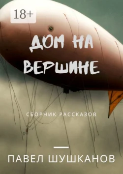 Дом на вершине. Сборник рассказов, Павел Шушканов
