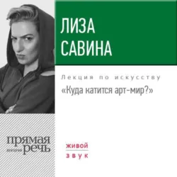 Лекция «Куда катится арт-мир» - Лиза Савина