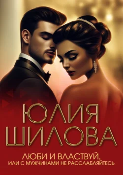 Люби и властвуй или С мужчинами не расслабляйтесь! Юлия Шилова