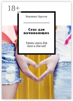 Секс для начинающих. Уроки секса для него и для неё - Вероника Ларссон