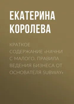 Краткое содержание «Начни с малого. Правила ведения бизнеса от основателя Subway» - Екатерина Королева