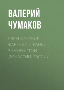 Рябушинские. Фабрики и банки знаменитой династии России - Валерий Чумаков