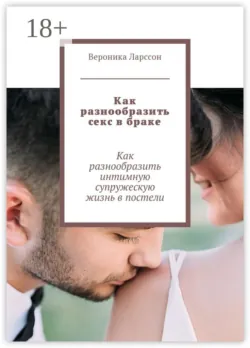 Как разнообразить секс в браке. Как разнообразить интимную супружескую жизнь в постели - Вероника Ларссон