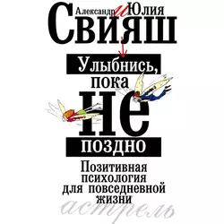 Улыбнись, пока не поздно. Позитивная психология для повседневной жизни - Александр Свияш Улыбнись, пока не поздно. Позитивная психология для повседневной жизни - Александр Свияш