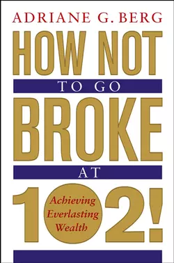 How Not to Go Broke at 102!. Achieving Everlasting Wealth Adriane Berg