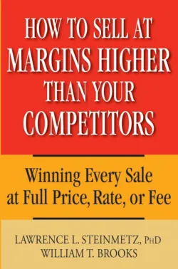 How to Sell at Margins Higher Than Your Competitors. Winning Every Sale at Full Price, Rate, or Fee - William Brooks